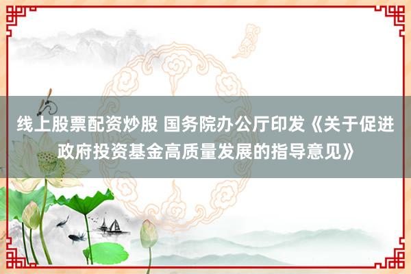 线上股票配资炒股 国务院办公厅印发《关于促进政府投资基金高质量发展的指导意见》