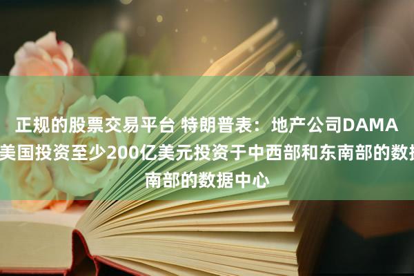 正规的股票交易平台 特朗普表：地产公司DAMAC将在美国投资至少200亿美元投资于中西部和东南部的数据中心
