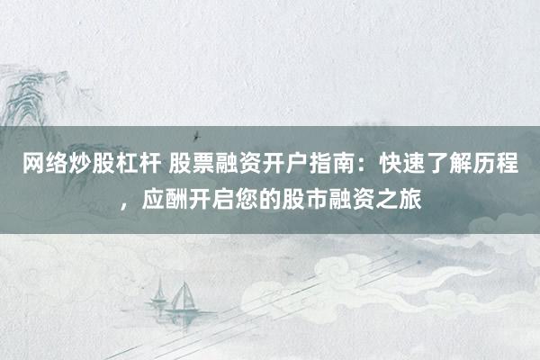 网络炒股杠杆 股票融资开户指南：快速了解历程，应酬开启您的股市融资之旅