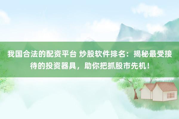 我国合法的配资平台 炒股软件排名：揭秘最受接待的投资器具，助你把抓股市先机！