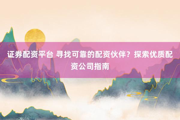 证券配资平台 寻找可靠的配资伙伴？探索优质配资公司指南