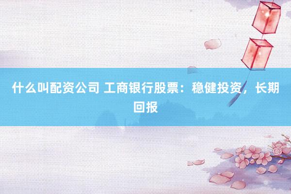 什么叫配资公司 工商银行股票：稳健投资，长期回报