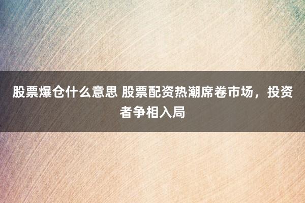 股票爆仓什么意思 股票配资热潮席卷市场，投资者争相入局