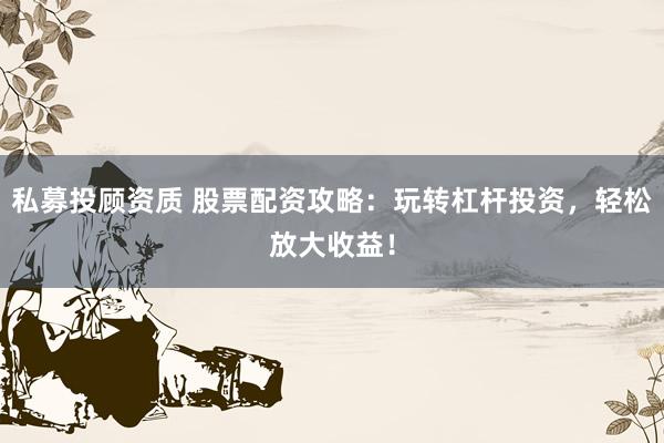 私募投顾资质 股票配资攻略：玩转杠杆投资，轻松放大收益！