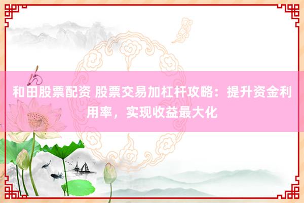 和田股票配资 股票交易加杠杆攻略：提升资金利用率，实现收益最大化