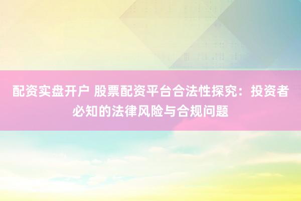 配资实盘开户 股票配资平台合法性探究：投资者必知的法律风险与合规问题