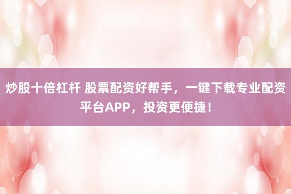 炒股十倍杠杆 股票配资好帮手，一键下载专业配资平台APP，投资更便捷！