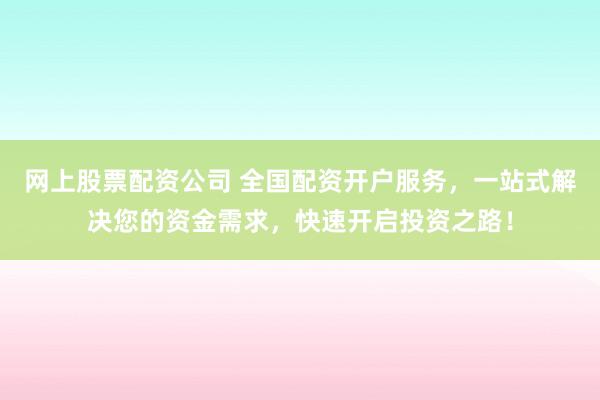网上股票配资公司 全国配资开户服务，一站式解决您的资金需求，快速开启投资之路！