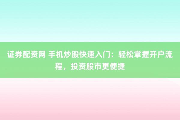 证券配资网 手机炒股快速入门：轻松掌握开户流程，投资股市更便捷