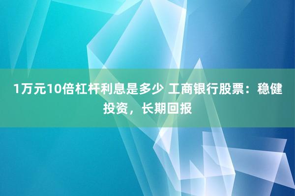 1万元10倍杠杆利息是多少 工商银行股票：稳健投资，长期回报