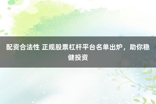 配资合法性 正规股票杠杆平台名单出炉，助你稳健投资