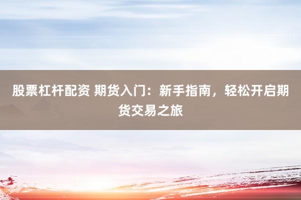 股票杠杆配资 期货入门：新手指南，轻松开启期货交易之旅
