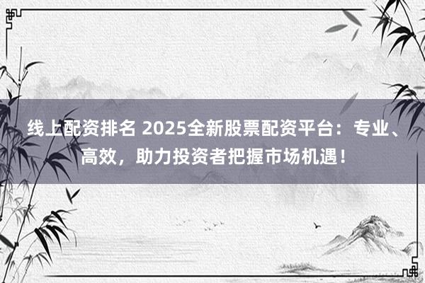 线上配资排名 2025全新股票配资平台：专业、高效，助力投资者把握市场机遇！