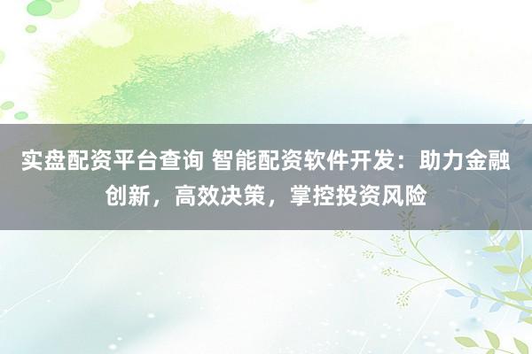实盘配资平台查询 智能配资软件开发：助力金融创新，高效决策，掌控投资风险