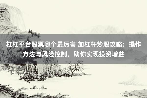 杠杠平台股票哪个最厉害 加杠杆炒股攻略：操作方法与风险控制，助你实现投资增益