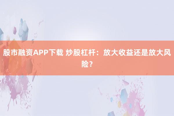 股市融资APP下载 炒股杠杆：放大收益还是放大风险？
