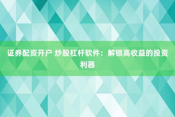 证券配资开户 炒股杠杆软件：解锁高收益的投资利器