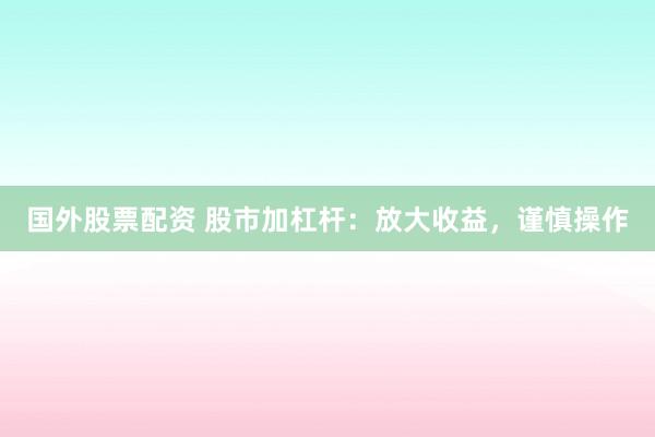 国外股票配资 股市加杠杆：放大收益，谨慎操作