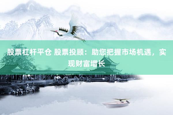股票杠杆平仓 股票投顾：助您把握市场机遇，实现财富增长
