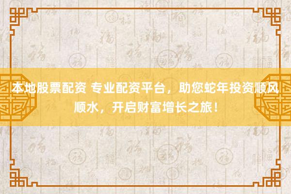本地股票配资 专业配资平台，助您蛇年投资顺风顺水，开启财富增长之旅！