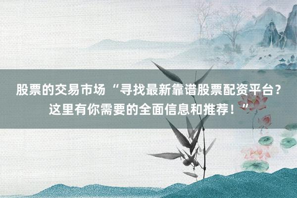 股票的交易市场 “寻找最新靠谱股票配资平台？这里有你需要的全面信息和推荐！”