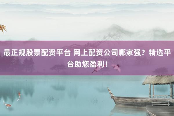 最正规股票配资平台 网上配资公司哪家强？精选平台助您盈利！