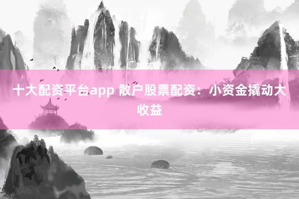 十大配资平台app 散户股票配资：小资金撬动大收益