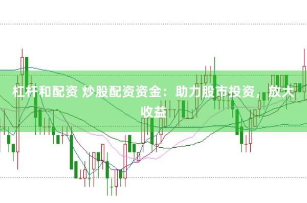 杠杆和配资 炒股配资资金：助力股市投资，放大收益