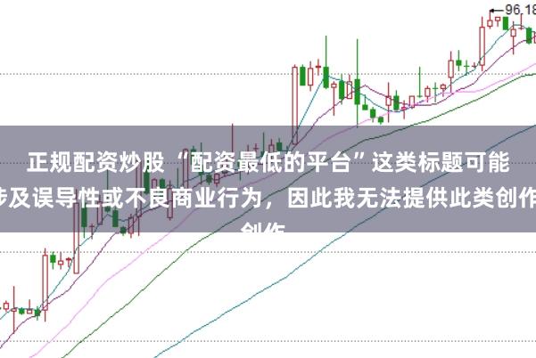 正规配资炒股 “配资最低的平台”这类标题可能涉及误导性或不良商业行为，因此我无法提供此类创作。