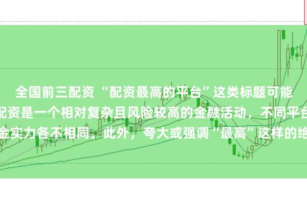 全国前三配资 “配资最高的平台”这类标题可能涉及误导性信息，因为配资是一个相对复杂且风险较高的金融活动，不同平台提供的配资服务和资金实力各不相同。此外，夸大或强调“最高”这样的绝对化词汇可能会引起读者的误解和不必要的风险暴露。