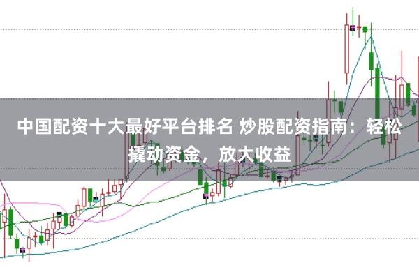 中国配资十大最好平台排名 炒股配资指南：轻松撬动资金，放大收益