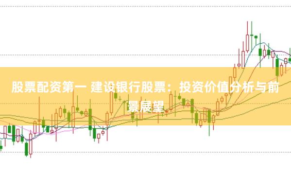 股票配资第一 建设银行股票：投资价值分析与前景展望