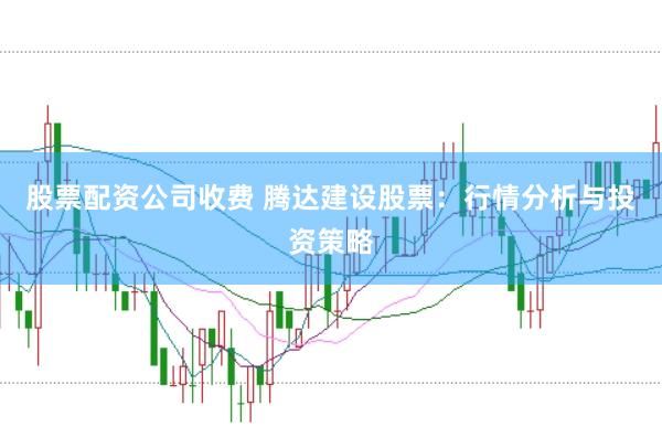 股票配资公司收费 腾达建设股票：行情分析与投资策略