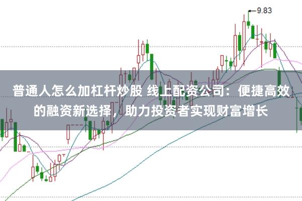 普通人怎么加杠杆炒股 线上配资公司：便捷高效的融资新选择，助力投资者实现财富增长