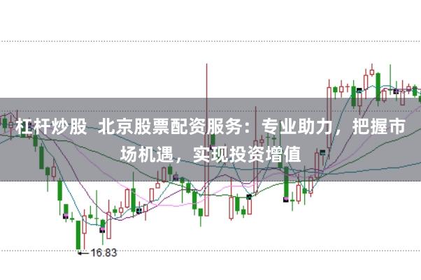杠杆炒股  北京股票配资服务：专业助力，把握市场机遇，实现投资增值