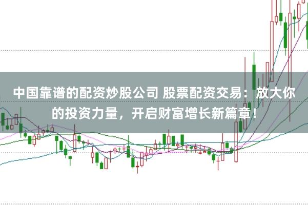 中国靠谱的配资炒股公司 股票配资交易：放大你的投资力量，开启财富增长新篇章！