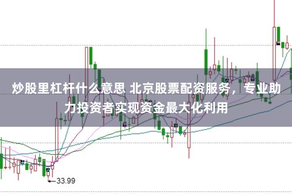 炒股里杠杆什么意思 北京股票配资服务，专业助力投资者实现资金最大化利用