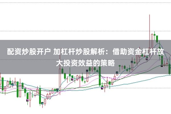 配资炒股开户 加杠杆炒股解析：借助资金杠杆放大投资效益的策略