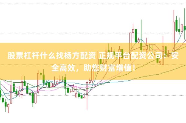 股票杠杆什么找杨方配资 正规平台配资公司：安全高效，助您财富增值！