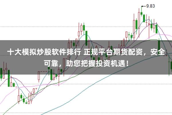 十大模拟炒股软件排行 正规平台期货配资，安全可靠，助您把握投资机遇！