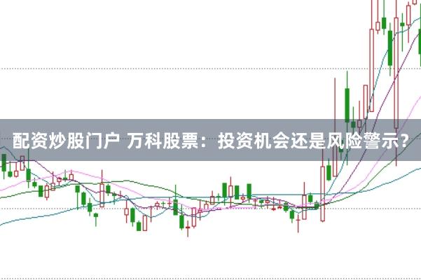 配资炒股门户 万科股票：投资机会还是风险警示？