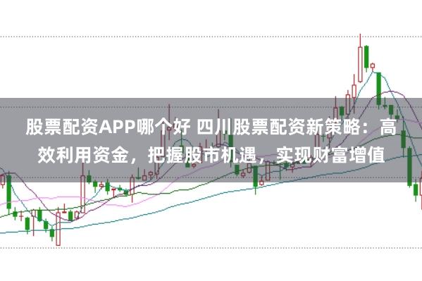 股票配资APP哪个好 四川股票配资新策略：高效利用资金，把握股市机遇，实现财富增值