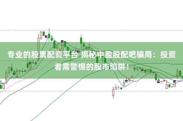 专业的股票配资平台 揭秘中盈股配吧骗局：投资者需警惕的股市陷阱！