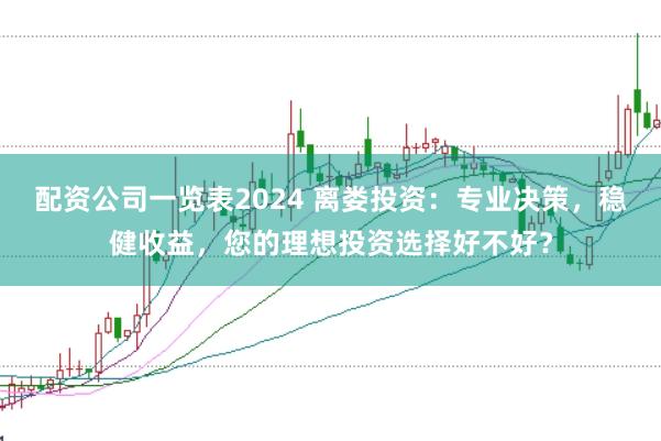 配资公司一览表2024 离娄投资：专业决策，稳健收益，您的理想投资选择好不好？