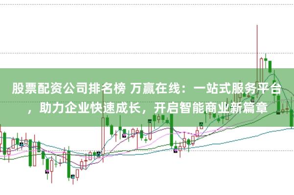 股票配资公司排名榜 万赢在线：一站式服务平台，助力企业快速成长，开启智能商业新篇章