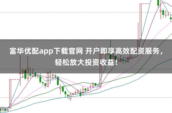 富华优配app下载官网 开户即享高效配资服务，轻松放大投资收益！