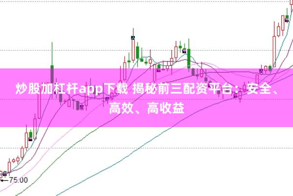 炒股加杠杆app下载 揭秘前三配资平台：安全、高效、高收益