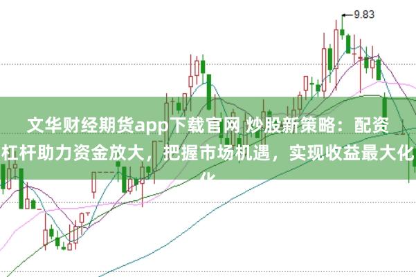 文华财经期货app下载官网 炒股新策略：配资杠杆助力资金放大，把握市场机遇，实现收益最大化