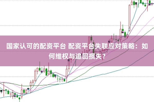 国家认可的配资平台 配资平台失联应对策略：如何维权与追回损失？