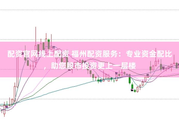 配资官网线上配资 福州配资服务：专业资金配比，助您股市投资更上一层楼